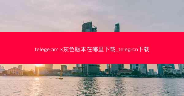 telegeram x灰色版本在哪里下载_telegrcn下载