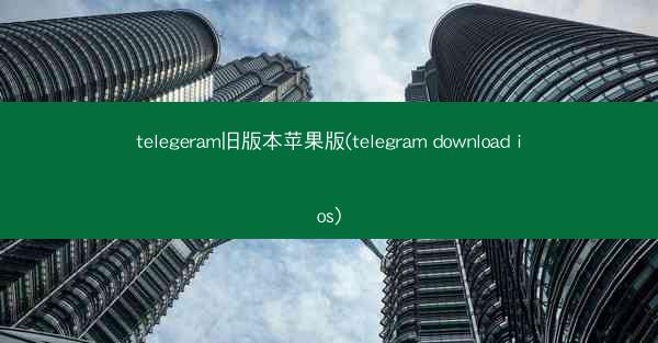 telegeram旧版本苹果版(telegram download ios)