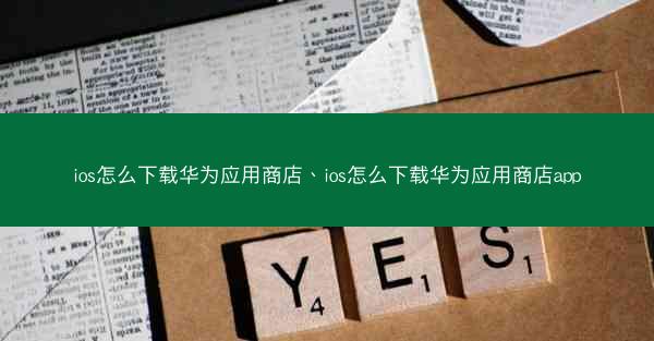 ios怎么下载华为应用商店、ios怎么下载华为应用商店app