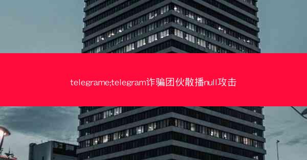 telegrame;telegram诈骗团伙散播null攻击