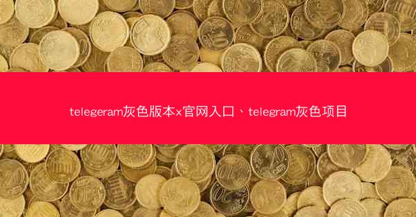telegeram灰色版本x官网入口、telegram灰色项目