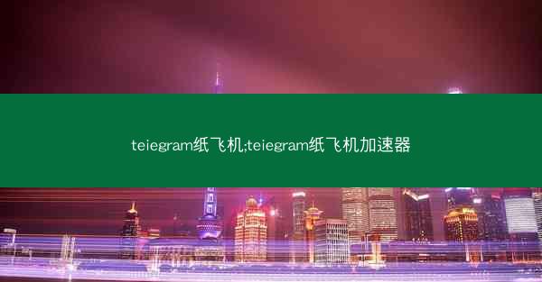 teiegram纸飞机;teiegram纸飞机加速器