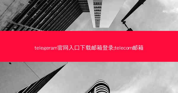 telegeram官网入口下载邮箱登录;telecom邮箱