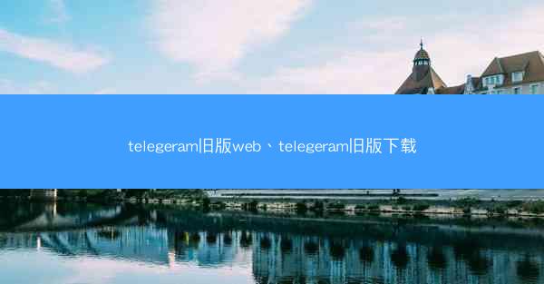 telegeram旧版web、telegeram旧版下载
