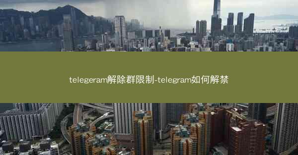 telegeram解除群限制-telegram如何解禁
