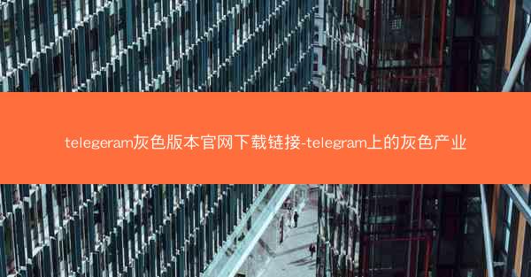 telegeram灰色版本官网下载链接-telegram上的灰色产业