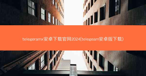 telegeramx安卓下载官网2024(telegeam安卓版下载)