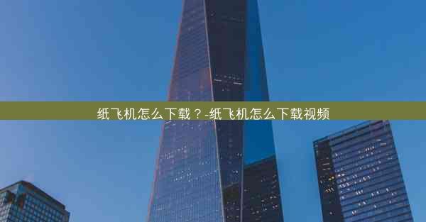 纸飞机怎么下载？-纸飞机怎么下载视频