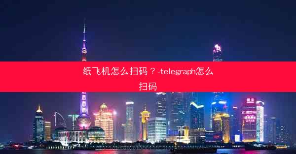 纸飞机怎么扫码？-telegraph怎么扫码