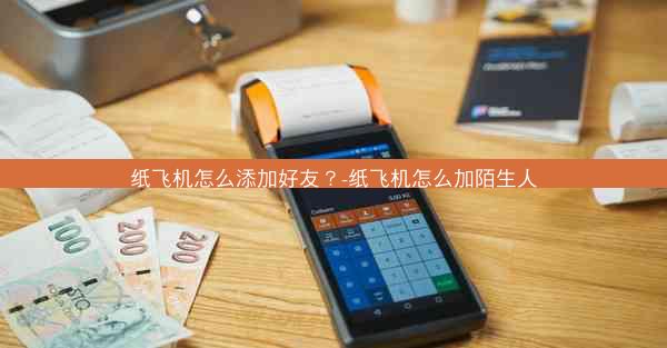 纸飞机怎么添加好友？-纸飞机怎么加陌生人