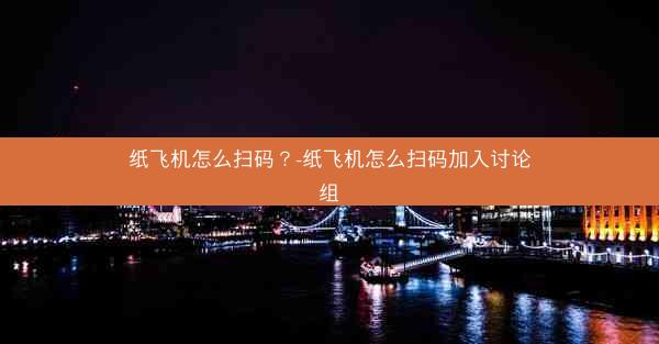纸飞机怎么扫码？-纸飞机怎么扫码加入讨论组