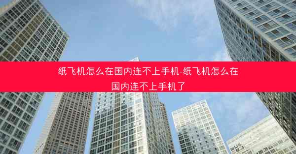 纸飞机怎么在国内连不上手机-纸飞机怎么在国内连不上手机了