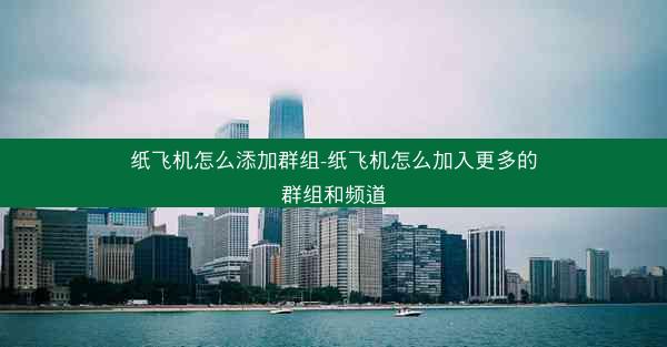 纸飞机怎么添加群组-纸飞机怎么加入更多的群组和频道