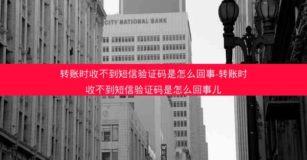 转账时收不到短信验证码是怎么回事-转账时收不到短信验证码是怎么回事儿