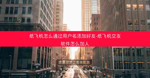 纸飞机怎么通过用户名添加好友-纸飞机交友软件怎么加人