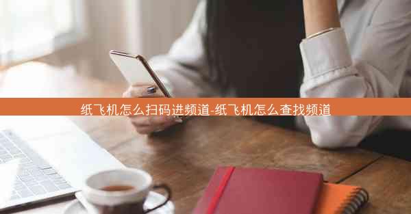 纸飞机怎么扫码进频道-纸飞机怎么查找频道
