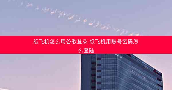 纸飞机怎么用谷歌登录-纸飞机用账号密码怎么登陆