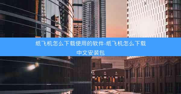 纸飞机怎么下载使用的软件-纸飞机怎么下载中文安装包