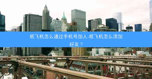 纸飞机怎么通过手机号加人-纸飞机怎么添加好友？
