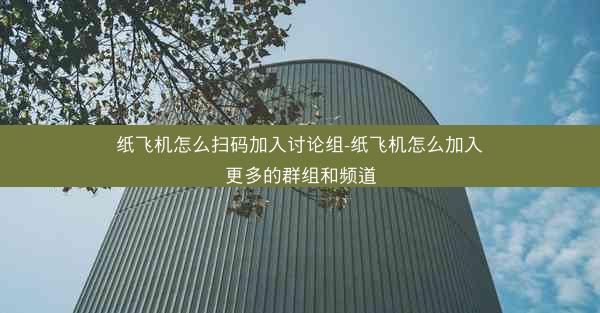 纸飞机怎么扫码加入讨论组-纸飞机怎么加入更多的群组和频道