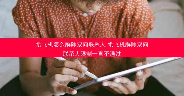 纸飞机怎么解除双向联系人-纸飞机解除双向联系人限制一直不通过