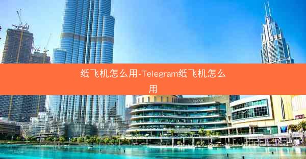 纸飞机怎么用-Telegram纸飞机怎么用
