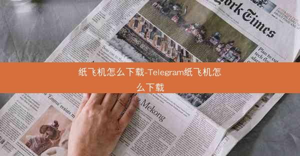 纸飞机怎么下载-Telegram纸飞机怎么下载
