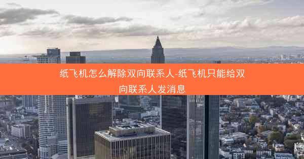 纸飞机怎么解除双向联系人-纸飞机只能给双向联系人发消息