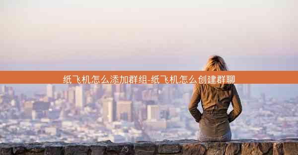 纸飞机怎么添加群组-纸飞机怎么创建群聊