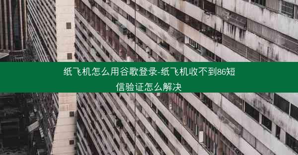 纸飞机怎么用谷歌登录-纸飞机收不到86短信验证怎么解决