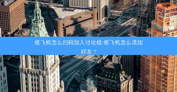 纸飞机怎么扫码加入讨论组-纸飞机怎么添加好友？