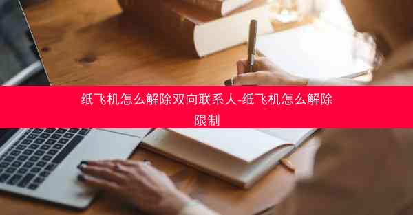 纸飞机怎么解除双向联系人-纸飞机怎么解除限制