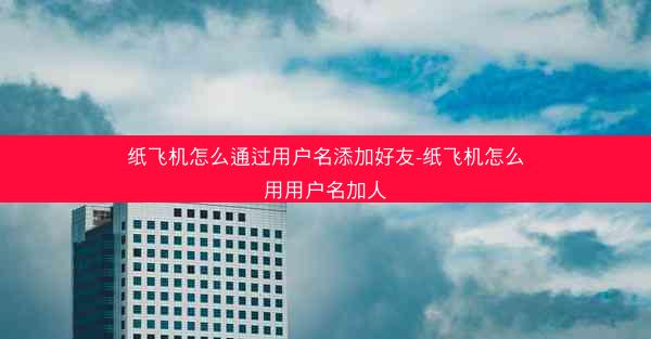 纸飞机怎么通过用户名添加好友-纸飞机怎么用用户名加人