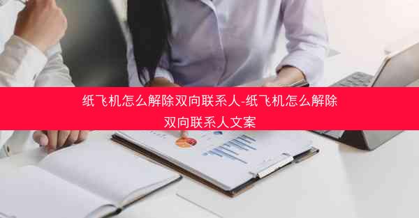 纸飞机怎么解除双向联系人-纸飞机怎么解除双向联系人文案