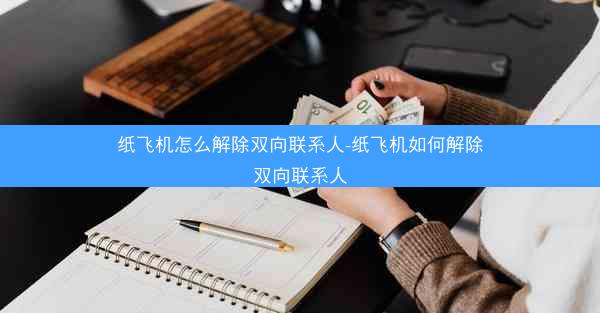 纸飞机怎么解除双向联系人-纸飞机如何解除双向联系人