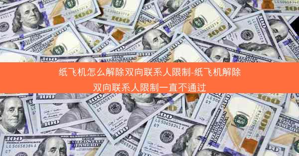 纸飞机怎么解除双向联系人限制-纸飞机解除双向联系人限制一直不通过