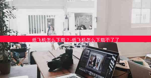 纸飞机怎么下载？-纸飞机怎么下载不了了