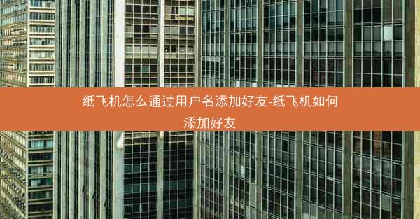 纸飞机怎么通过用户名添加好友-纸飞机如何添加好友