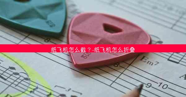 纸飞机怎么截？-纸飞机怎么折叠