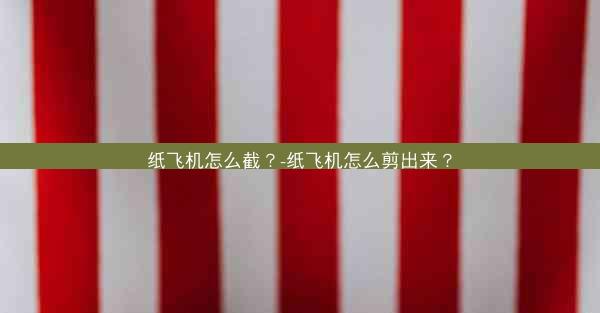 纸飞机怎么截？-纸飞机怎么剪出来？
