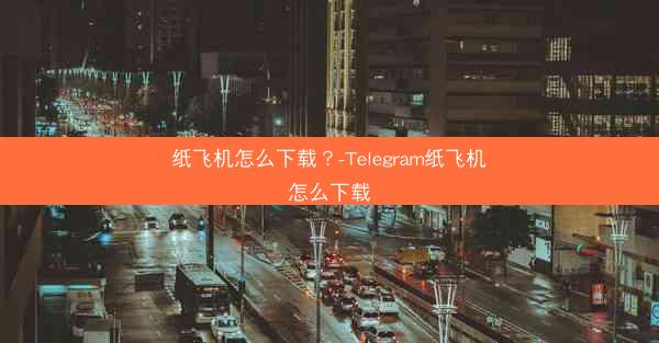 纸飞机怎么下载？-Telegram纸飞机怎么下载