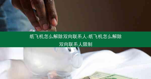 纸飞机怎么解除双向联系人-纸飞机怎么解除双向联系人限制