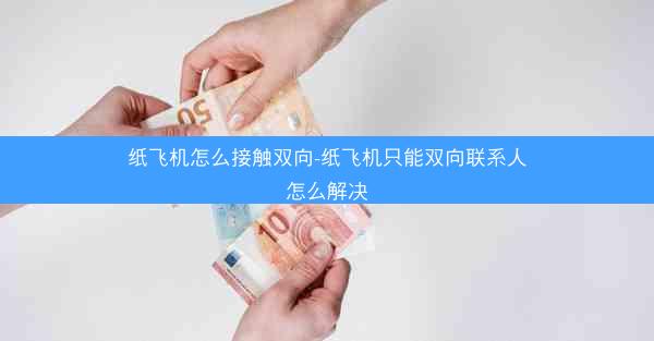 纸飞机怎么接触双向-纸飞机只能双向联系人怎么解决