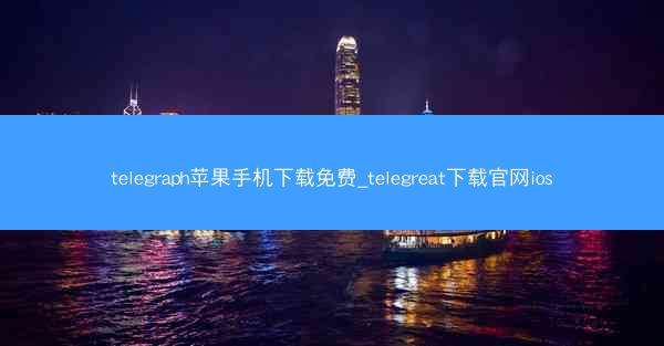 telegraph苹果手机下载免费_telegreat下载官网ios