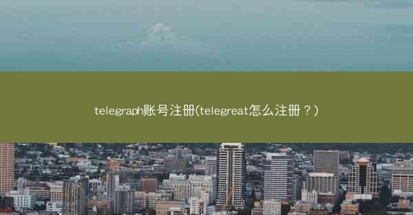 telegraph账号注册(telegreat怎么注册？)
