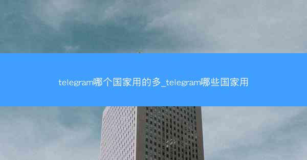 telegram哪个国家用的多_telegram哪些国家用