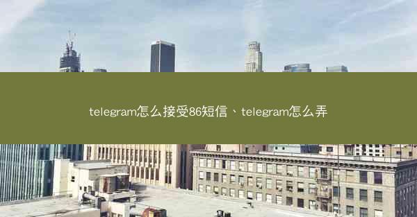 telegram怎么接受86短信、telegram怎么弄