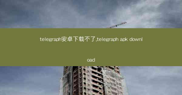 telegraph安卓下载不了,telegraph apk download