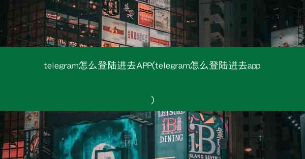 telegram怎么登陆进去APP(telegram怎么登陆进去app)