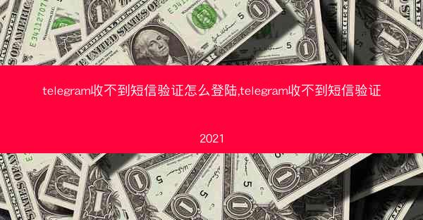 telegram收不到短信验证怎么登陆,telegram收不到短信验证2021